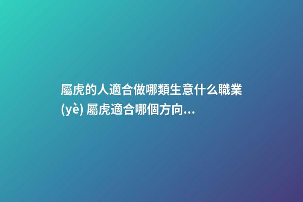屬虎的人適合做哪類生意什么職業(yè) 屬虎適合哪個方向發(fā)展